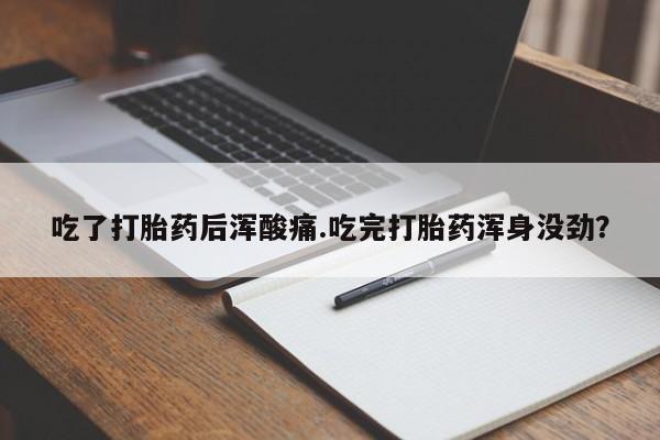 吃什么药可以流产堕胎、吃了打胎药后浑酸痛.吃完打胎药浑身没劲？