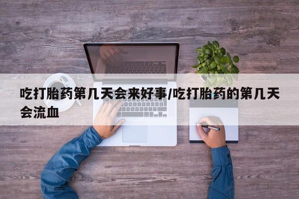 吃什么药可以流产堕胎、吃打胎药第几天会来好事/吃打胎药的第几天会流血