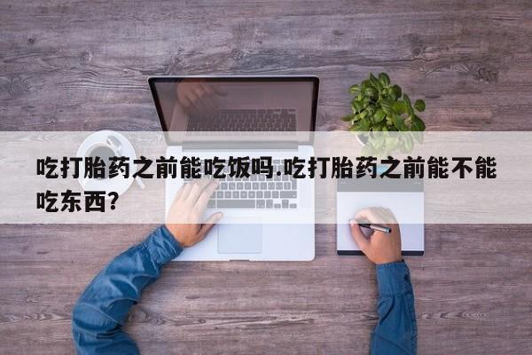 吃什么药可以流产堕胎、吃打胎药之前能吃饭吗.吃打胎药之前能不能吃东西？