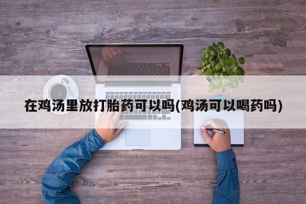 吃什么药可以流产堕胎、在鸡汤里放打胎药可以吗(鸡汤可以喝药吗)