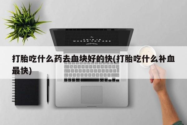 吃什么药可以流产堕胎、打胎吃什么药去血块好的快(打胎吃什么补血最快)