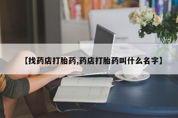 吃什么药可以流产堕胎、【找药店打胎药,药店打胎药叫什么名字】