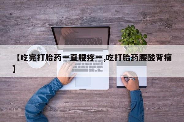 吃什么药可以流产堕胎、【吃完打胎药一直腰疼一,吃打胎药腰酸背痛】
