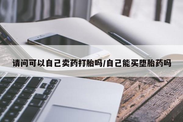 吃什么药可以流产堕胎、请问可以自己卖药打胎吗/自己能买堕胎药吗