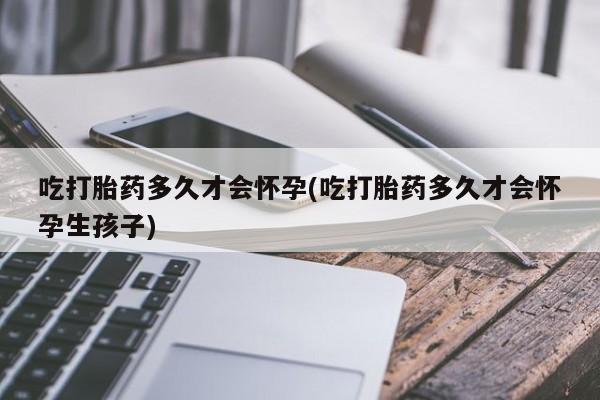 吃什么药可以流产堕胎、吃打胎药多久才会怀孕(吃打胎药多久才会怀孕生孩子)