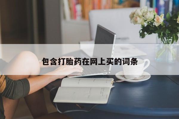 吃什么药可以流产堕胎、包含打胎药在网上买的词条
