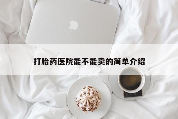 吃什么药可以流产堕胎、打胎药医院能不能卖的简单介绍