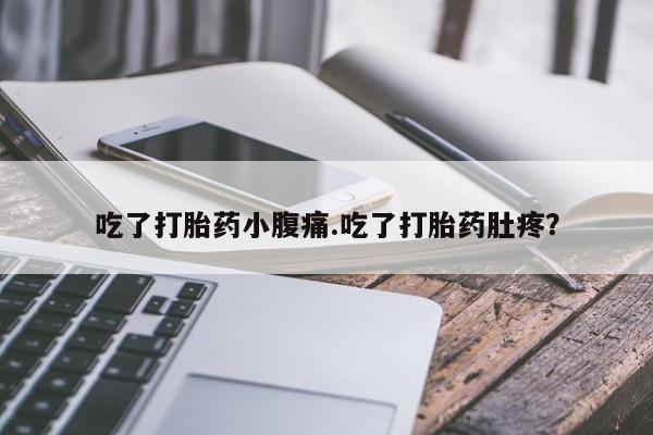 吃什么药可以流产堕胎、吃了打胎药小腹痛.吃了打胎药肚疼？