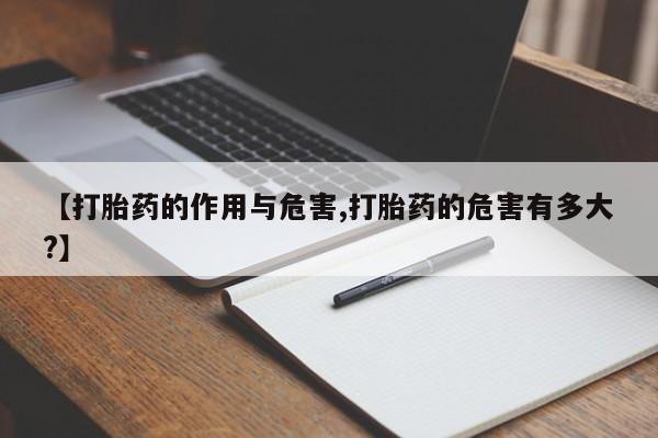 吃什么药可以流产堕胎、【打胎药的作用与危害,打胎药的危害有多大?】