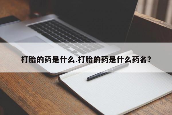 吃什么药可以流产堕胎、打胎的药是什么.打胎的药是什么药名？