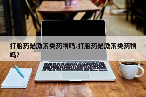 吃什么药可以流产堕胎、打胎药是激素类药物吗.打胎药是激素类药物吗？