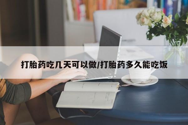吃什么药可以流产堕胎、打胎药吃几天可以做/打胎药多久能吃饭