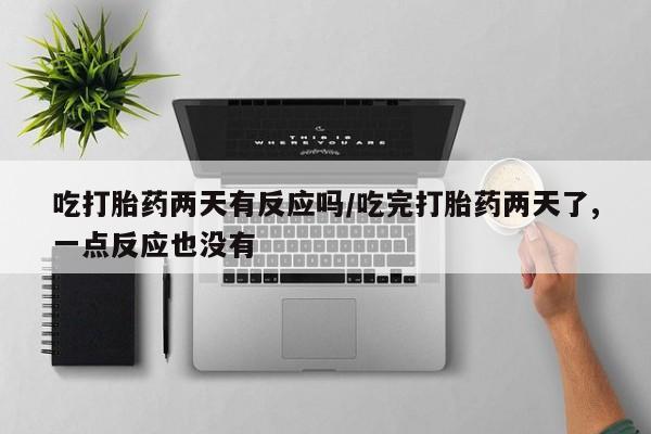 吃什么药可以流产堕胎、吃打胎药两天有反应吗/吃完打胎药两天了,一点反应也没有