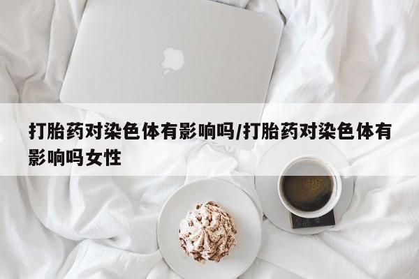 吃什么药可以流产堕胎、打胎药对染色体有影响吗/打胎药对染色体有影响吗女性