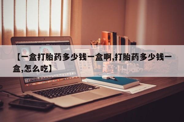 吃什么药可以流产堕胎、【一盒打胎药多少钱一盒啊,打胎药多少钱一盒,怎么吃】