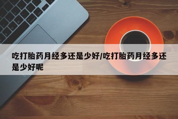 吃什么药可以流产堕胎、吃打胎药月经多还是少好/吃打胎药月经多还是少好呢