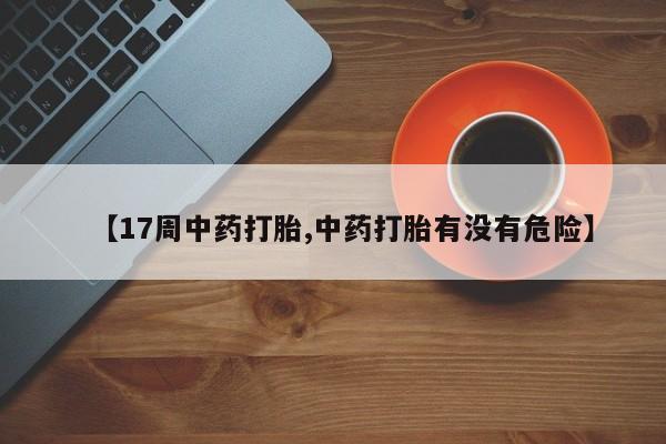 吃什么药可以流产堕胎、【17周中药打胎,中药打胎有没有危险】