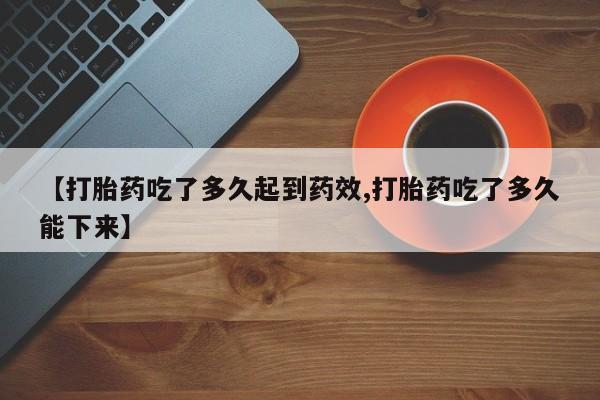 吃什么药可以流产堕胎、【打胎药吃了多久起到药效,打胎药吃了多久能下来】