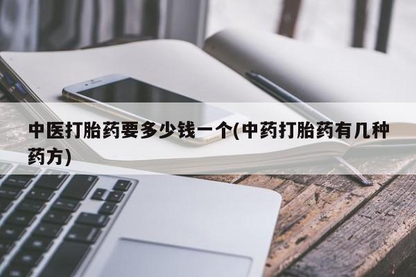 吃什么药可以流产堕胎、中医打胎药要多少钱一个(中药打胎药有几种药方)