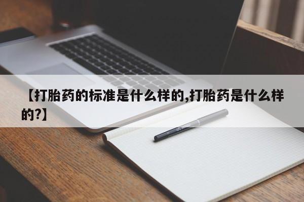 吃什么药可以流产堕胎、【打胎药的标准是什么样的,打胎药是什么样的?】