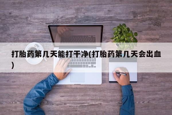 吃什么药可以流产堕胎、打胎药第几天能打干净(打胎药第几天会出血)
