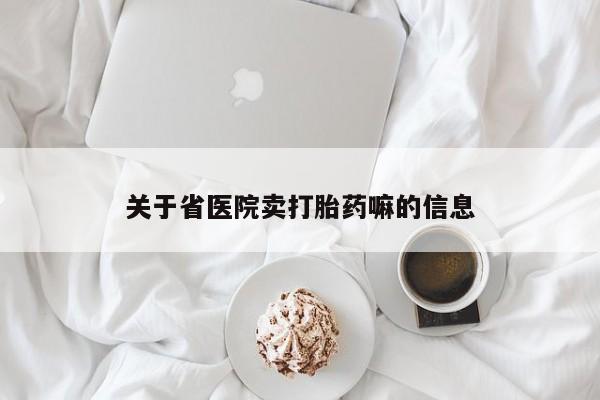吃什么药可以流产堕胎、关于省医院卖打胎药嘛的信息