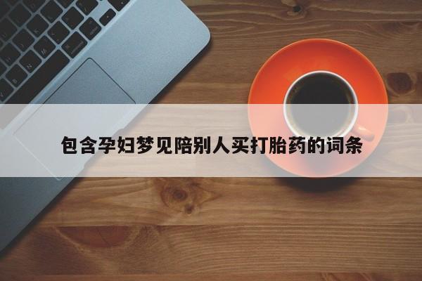 吃什么药可以流产堕胎、包含孕妇梦见陪别人买打胎药的词条