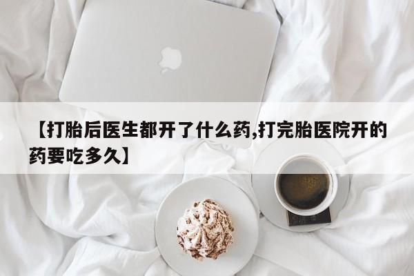 吃什么药可以流产堕胎、【打胎后医生都开了什么药,打完胎医院开的药要吃多久】