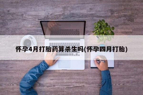 吃什么药可以流产堕胎、怀孕4月打胎药算杀生吗(怀孕四月打胎)