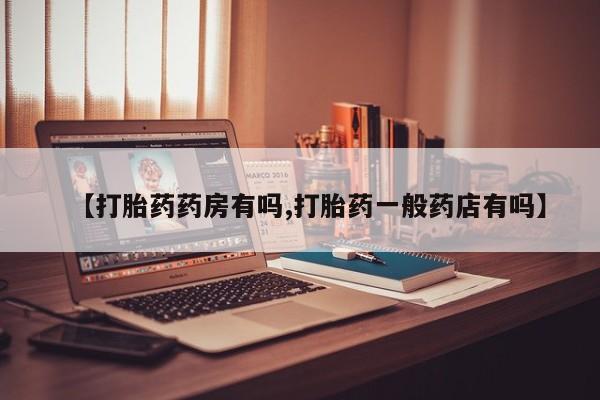 吃什么药可以流产堕胎、【打胎药药房有吗,打胎药一般药店有吗】