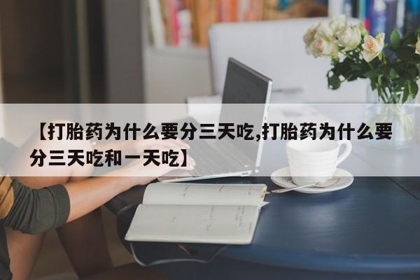 吃什么药可以流产堕胎、【打胎药为什么要分三天吃,打胎药为什么要分三天吃和一天吃】