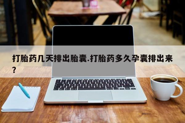 吃什么药可以流产堕胎、打胎药几天排出胎囊.打胎药多久孕囊排出来？