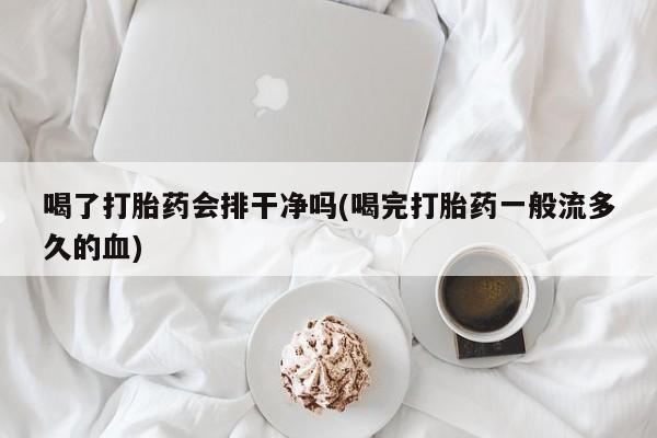 吃什么药可以流产堕胎、喝了打胎药会排干净吗(喝完打胎药一般流多久的血)