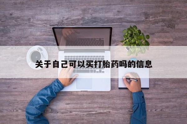 吃什么药可以流产堕胎、关于自己可以买打胎药吗的信息