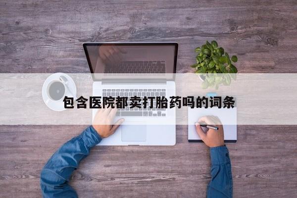 吃什么药可以流产堕胎、包含医院都卖打胎药吗的词条