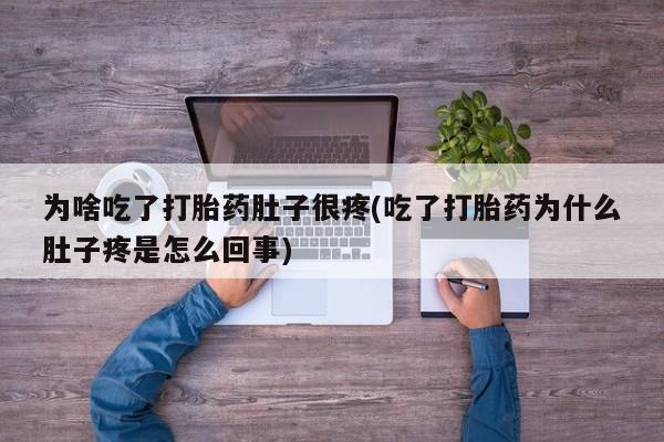 吃什么药可以流产堕胎、为啥吃了打胎药肚子很疼(吃了打胎药为什么肚子疼是怎么回事)