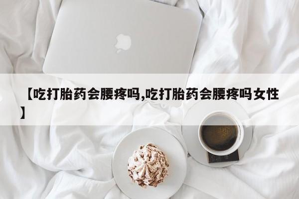吃什么药可以流产堕胎、【吃打胎药会腰疼吗,吃打胎药会腰疼吗女性】