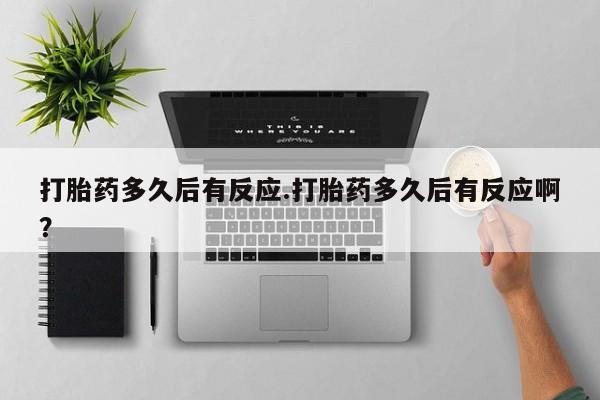 吃什么药可以流产堕胎、打胎药多久后有反应.打胎药多久后有反应啊？