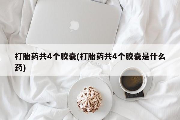 吃什么药可以流产堕胎、打胎药共4个胶囊(打胎药共4个胶囊是什么药)