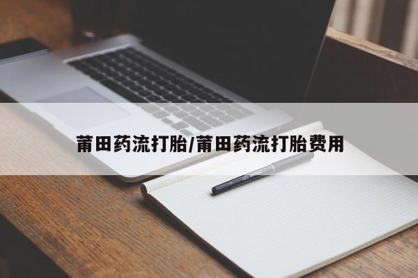 吃什么药可以流产堕胎、莆田药流打胎/莆田药流打胎费用