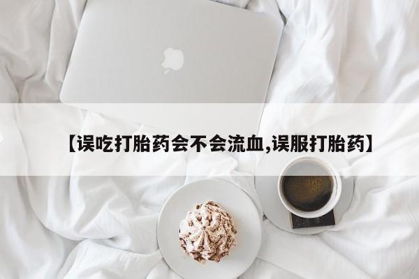 吃什么药可以流产堕胎、【误吃打胎药会不会流血,误服打胎药】