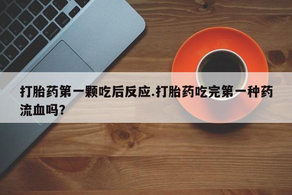 吃什么药可以流产堕胎、打胎药第一颗吃后反应.打胎药吃完第一种药流血吗？