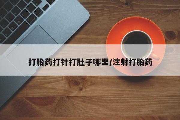 吃什么药可以流产堕胎、打胎药打针打肚子哪里/注射打胎药