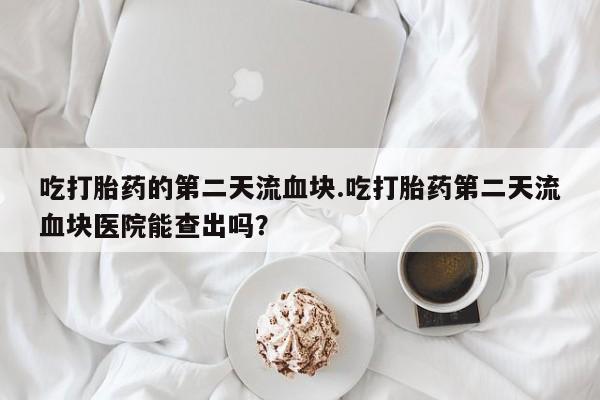 吃什么药可以流产堕胎、吃打胎药的第二天流血块.吃打胎药第二天流血块医院能查出吗？