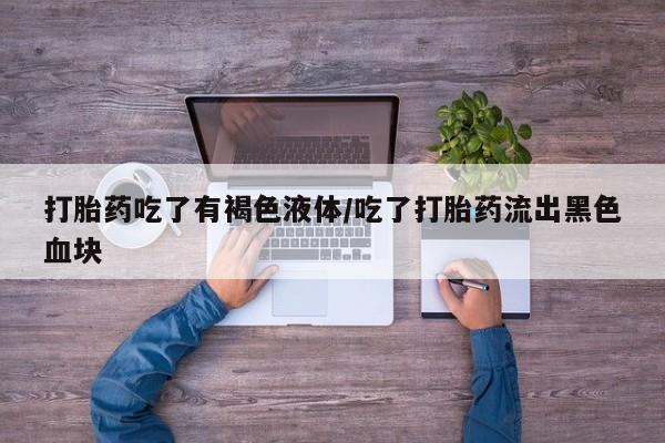 吃什么药可以流产堕胎、打胎药吃了有褐色液体/吃了打胎药流出黑色血块