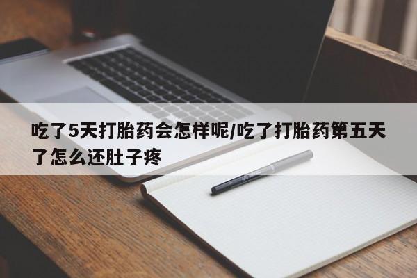吃什么药可以流产堕胎、吃了5天打胎药会怎样呢/吃了打胎药第五天了怎么还肚子疼