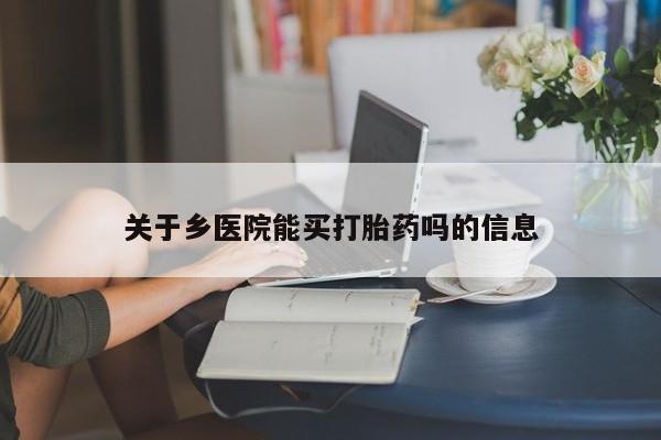 吃什么药可以流产堕胎、关于乡医院能买打胎药吗的信息