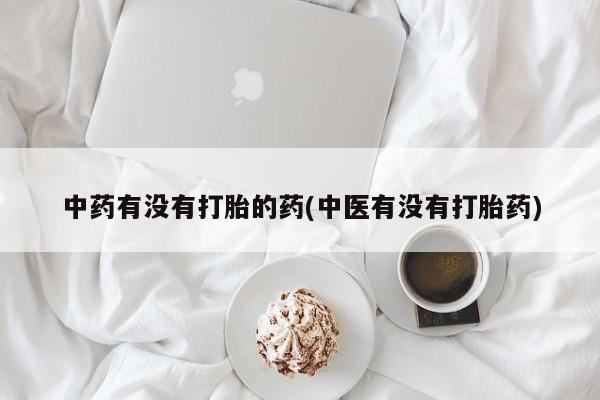 吃什么药可以流产堕胎、中药有没有打胎的药(中医有没有打胎药)