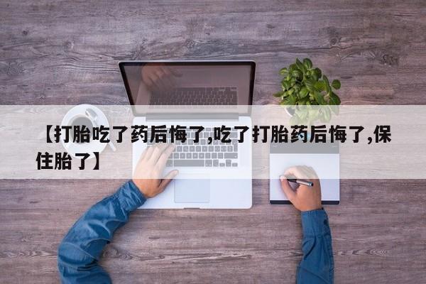 吃什么药可以流产堕胎、【打胎吃了药后悔了,吃了打胎药后悔了,保住胎了】