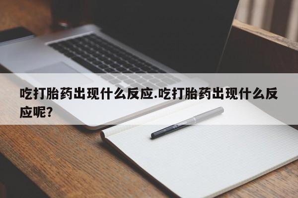 吃什么药可以流产堕胎、吃打胎药出现什么反应.吃打胎药出现什么反应呢？